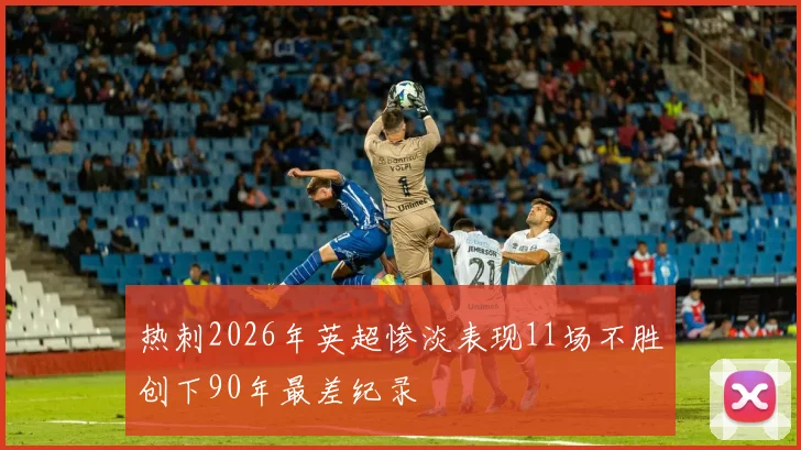 热刺2026年英超惨淡表现11场不胜创下90年最差纪录