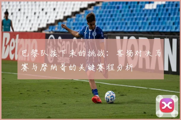 巴黎队接下来的挑战：客场对决马赛与摩纳哥的关键赛程分析