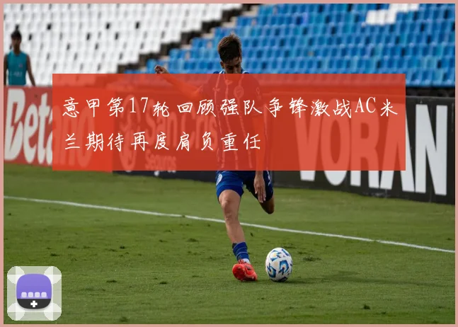 意甲第17轮回顾强队争锋激战AC米兰期待再度肩负重任