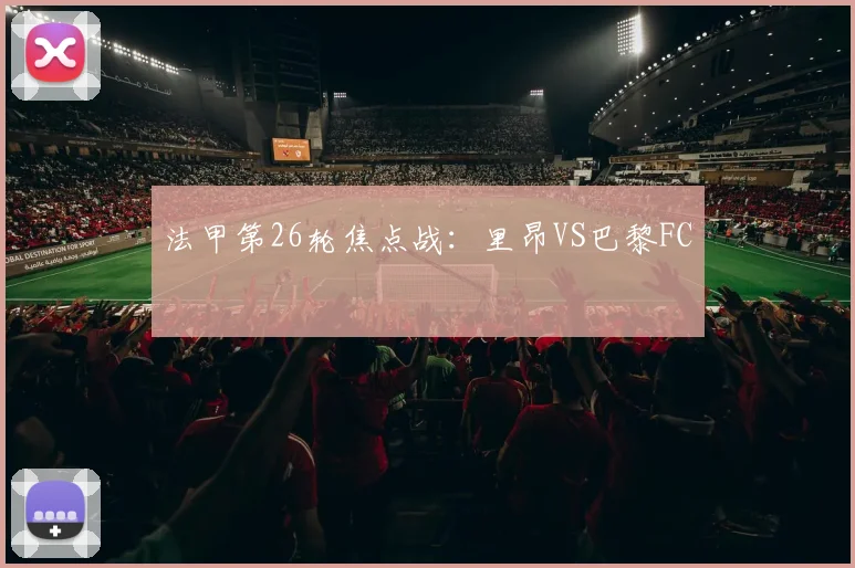 法甲第26轮焦点战：里昂VS巴黎FC